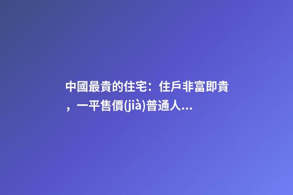 中國最貴的住宅：住戶非富即貴，一平售價(jià)普通人都買不起